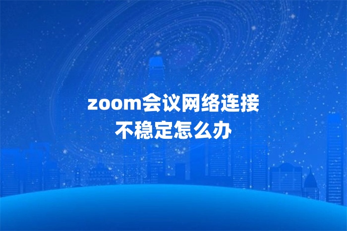 zoom會議網絡連接不穩定怎么辦 zoom會議網絡連接不穩定怎么辦