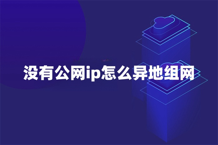 沒有公網ip怎么異地組網 沒有公網ip怎么異地組網