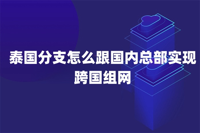 泰國分支怎么跟國內總部實現跨國組網