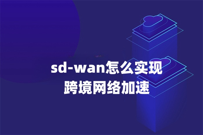 sd-wan怎么實現(xiàn)跨境網(wǎng)絡(luò)加速