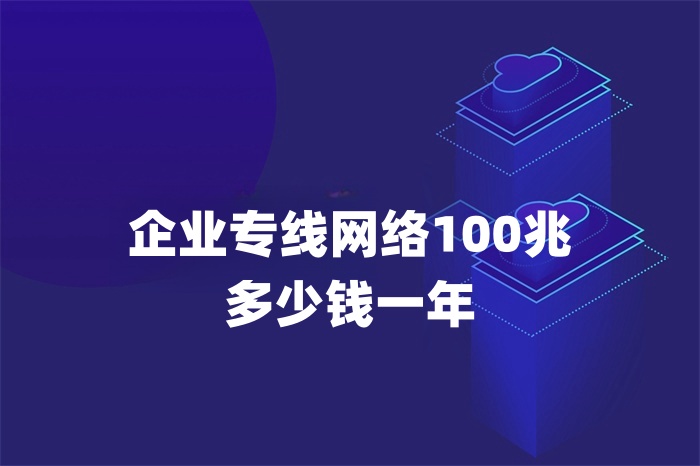 企業(yè)專線網絡100兆多少錢一年 企業(yè)專線網絡100兆多少錢一年