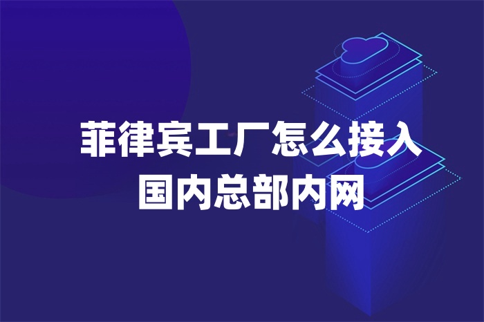 菲律賓工廠怎么接入 國內總部內網 菲律賓工廠怎么接入 國內總部內網