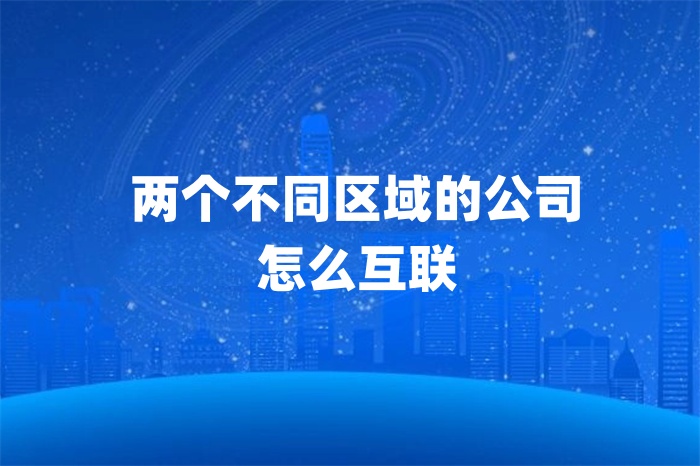兩個(gè)不同區(qū)域的公司怎么互聯(lián)