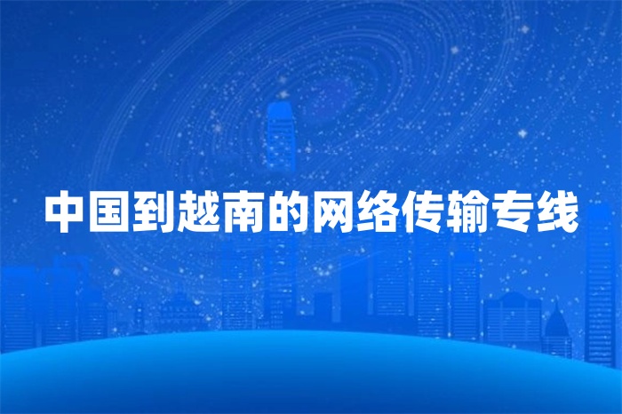 中國到越南的網(wǎng)絡(luò)傳輸專線