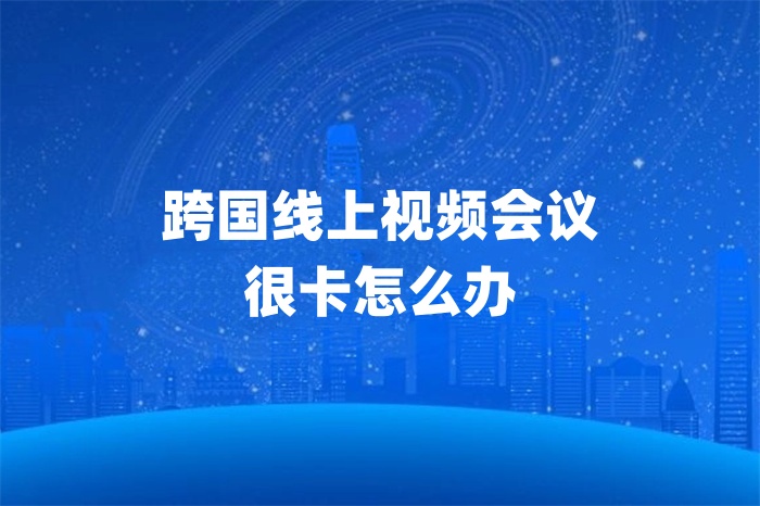 跨國線上視頻會議很卡怎么辦 跨國線上視頻會議很卡怎么辦