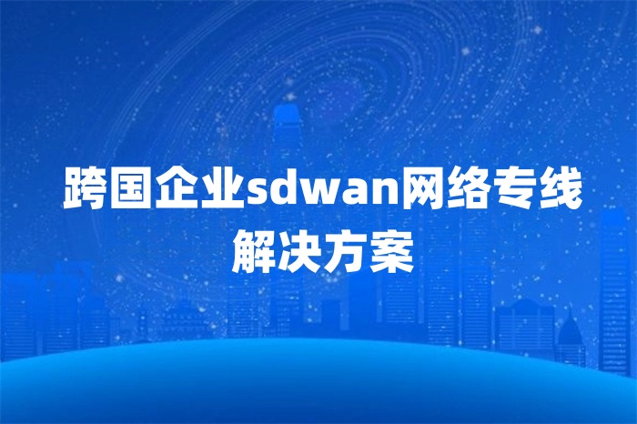 跨國企業sdwan網絡專線解決方案 跨國企業sdwan網絡專線解決方案