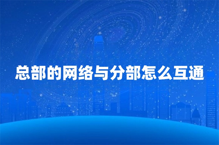 總部的網絡與分部怎么互通 總部的網絡與分部怎么互通