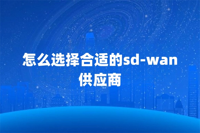 怎么選擇合適的sd-wan供應商 怎么選擇合適的sd-wan供應商