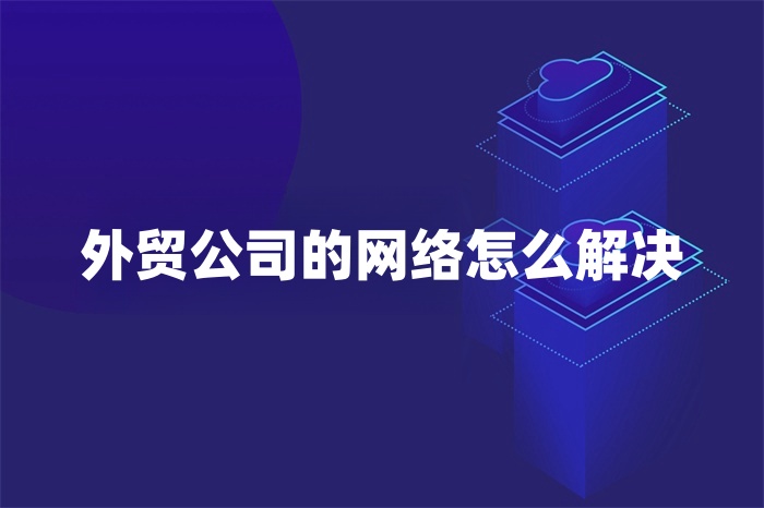 外貿公司的網絡怎么解決