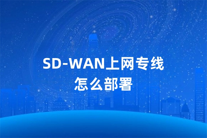 SD-WAN上網專線怎么部署 SD-WAN上網專線怎么部署