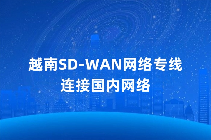 越南SD-WAN網絡專線連接國內網絡 越南SD-WAN網絡專線連接國內網絡