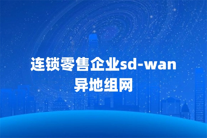 連鎖零售企業sd-wan異地組網 連鎖零售企業sd-wan異地組網