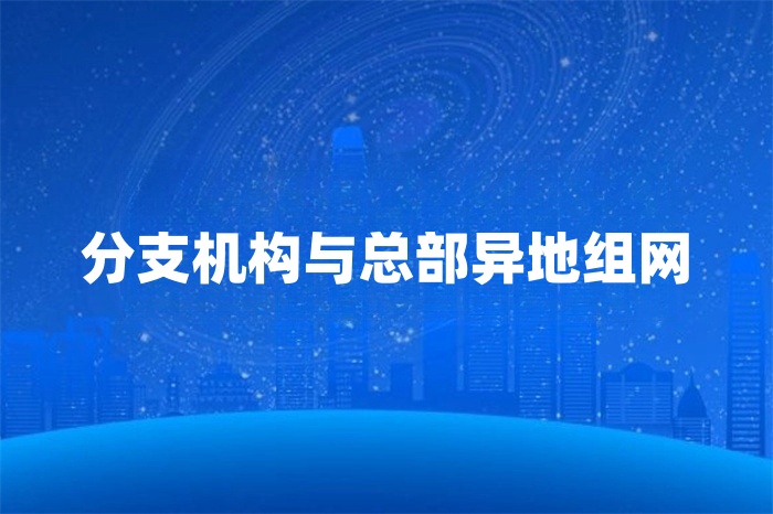 分支機(jī)構(gòu)與總部異地組網(wǎng)