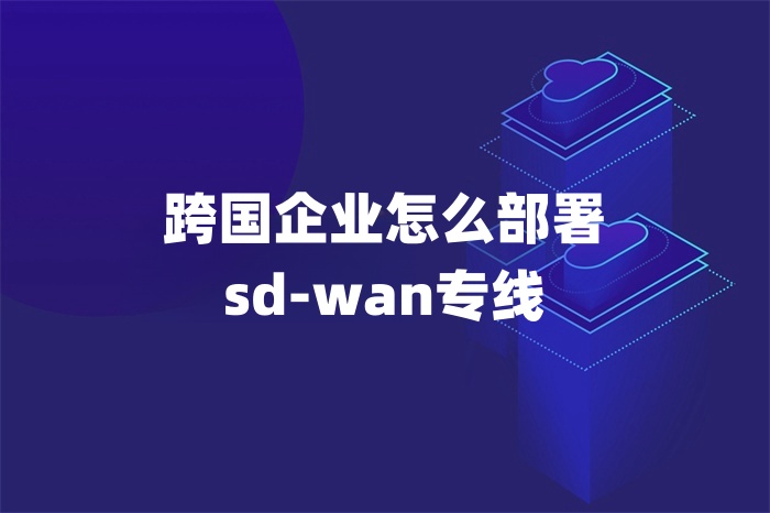 跨國(guó)企業(yè)怎么部署sd-wan專線 跨國(guó)企業(yè)怎么部署sd-wan專線