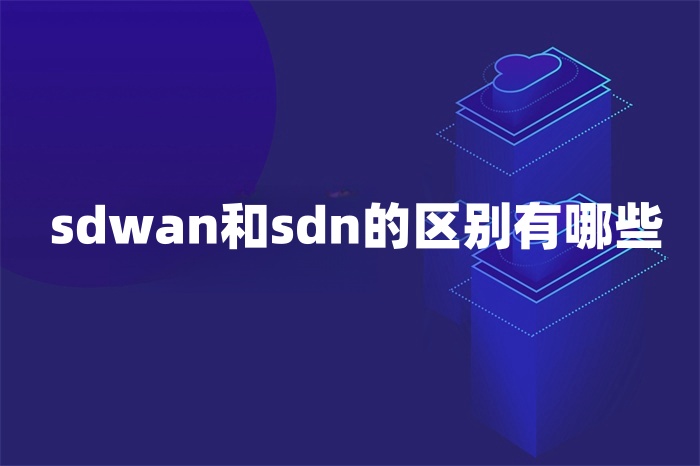 sdwan和sdn的區別有哪些 sdwan和sdn的區別有哪些