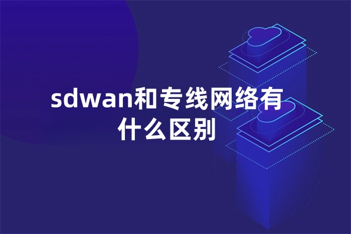 sdwan和專線網絡有什么區別