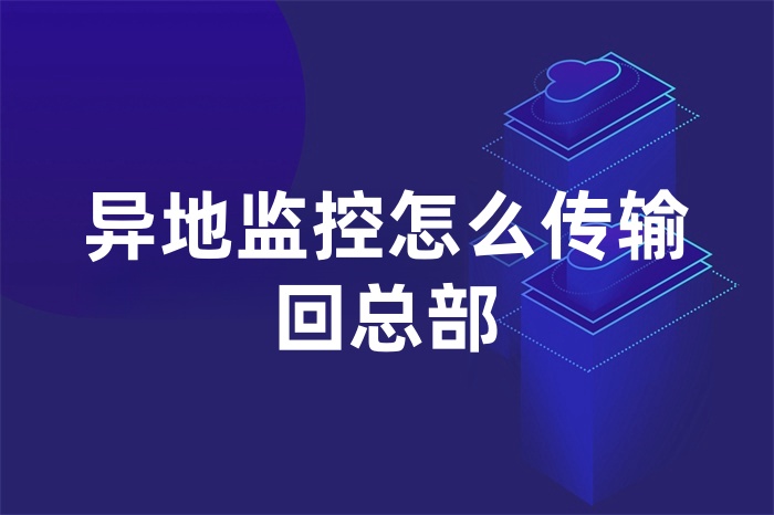 異地監控怎么傳輸回總部 異地監控怎么傳輸回總部