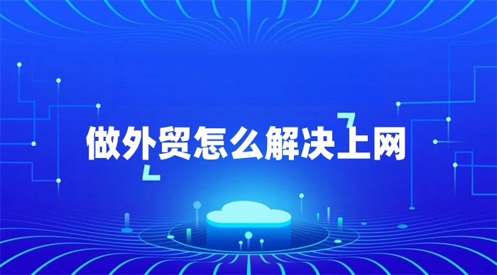 做外貿怎么解決上網 做外貿怎么解決上網