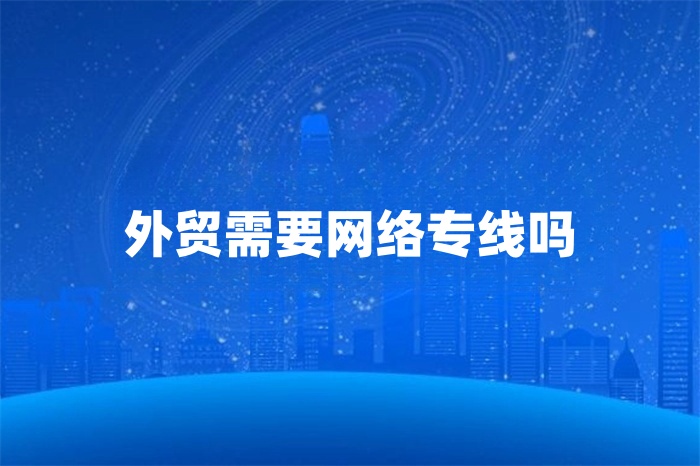外貿需要網絡專線嗎 外貿需要網絡專線嗎