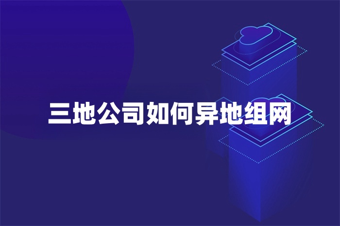 三地公司如何異地組網(wǎng)