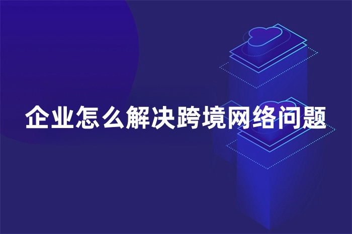 企業(yè)怎么解決跨境網(wǎng)絡(luò)問(wèn)題 企業(yè)怎么解決跨境網(wǎng)絡(luò)問(wèn)題