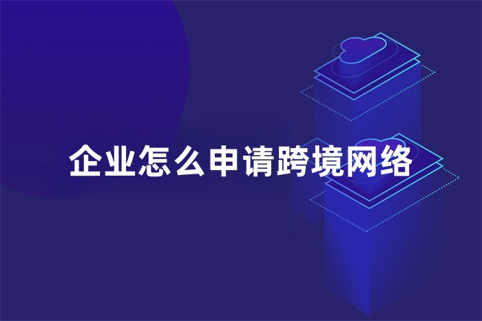 企業怎么申請跨境網絡 企業怎么申請跨境網絡