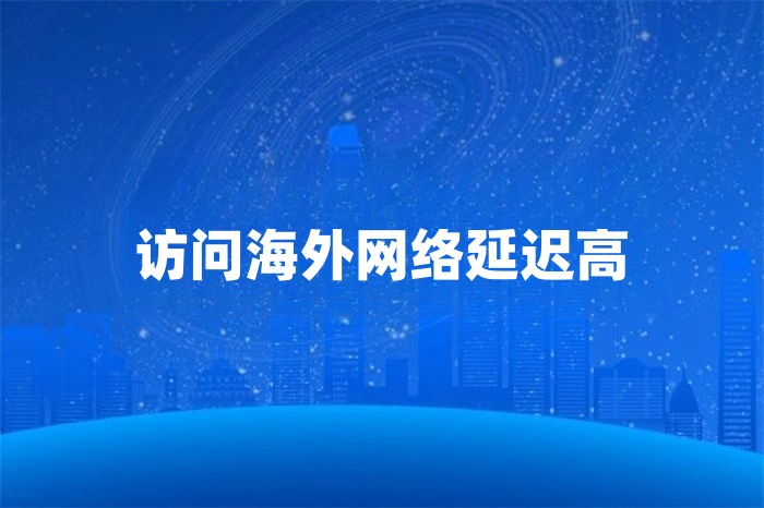 訪問海外網(wǎng)絡(luò)延遲高 訪問海外網(wǎng)絡(luò)延遲高