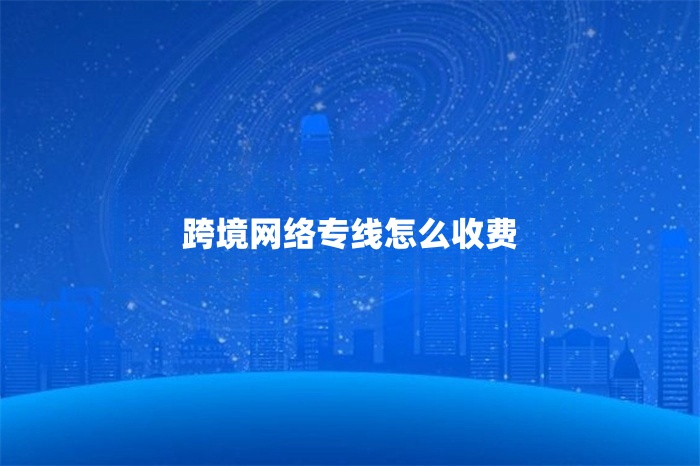 跨境網絡專線怎么收費 跨境網絡專線怎么收費