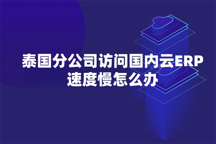 泰國分公司訪問國內云ERP速度慢怎么辦 泰國分公司訪問國內云ERP速度慢怎么辦