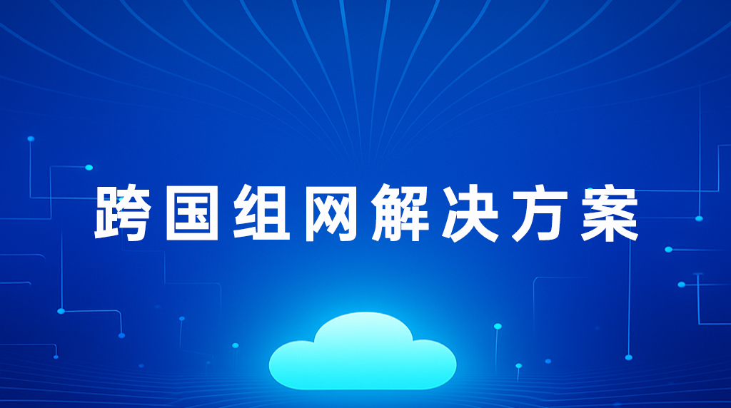 1752051809311895.png 跨國(guó)組網(wǎng)解決方案.png